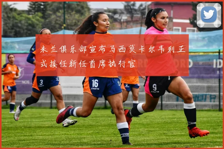 米兰俱乐部宣布马西莫卡尔韦利正式接任新任首席执行官