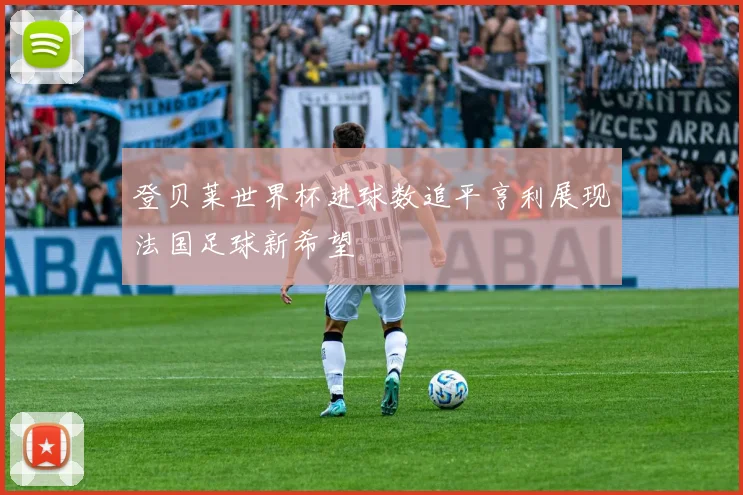 登贝莱世界杯进球数追平亨利展现法国足球新希望