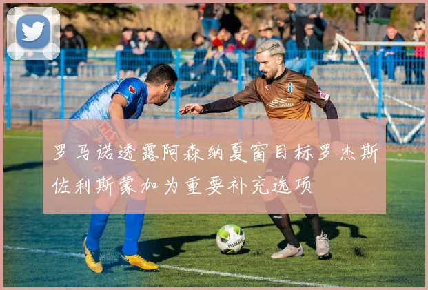 罗马诺透露阿森纳夏窗目标罗杰斯佐利斯蒙加为重要补充选项