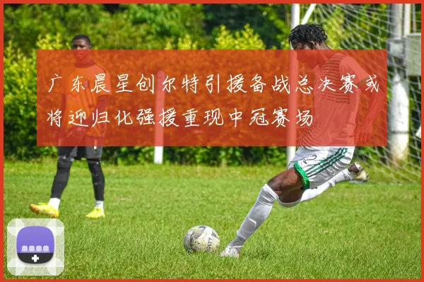 广东晨星创尔特引援备战总决赛或将迎归化强援重现中冠赛场