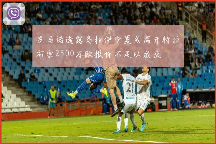 罗马诺透露乌拉伊今夏或离开特拉布宗2500万欧报价不足以成交