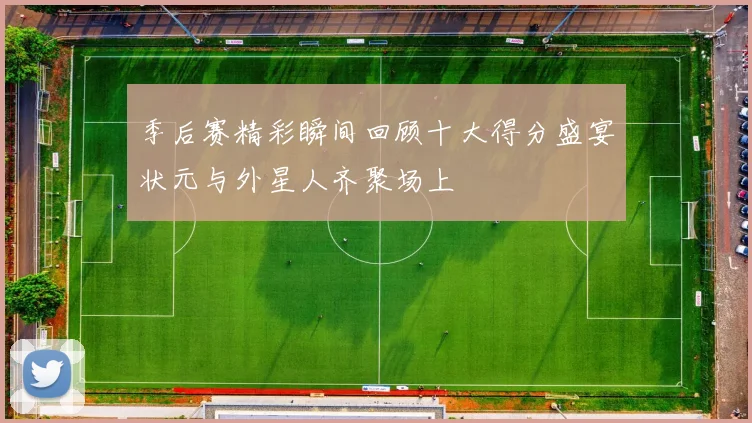季后赛精彩瞬间回顾十大得分盛宴状元与外星人齐聚场上