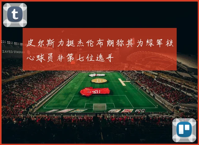 皮尔斯力挺杰伦布朗称其为绿军核心球员非第七位选手