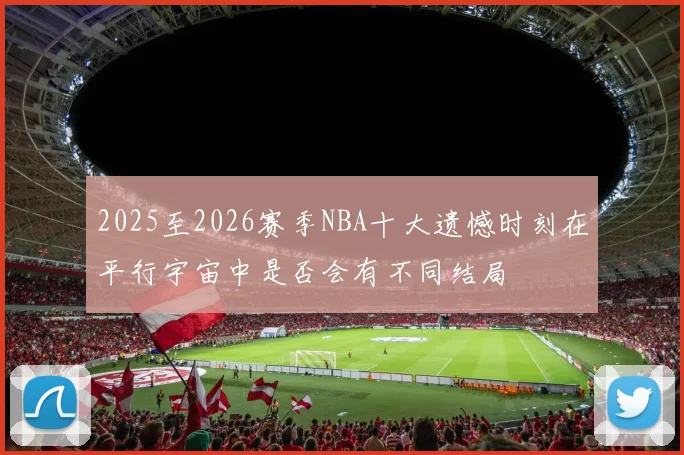 2025至2026赛季NBA十大遗憾时刻在平行宇宙中是否会有不同结局