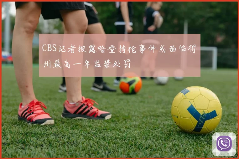 CBS记者披露哈登持枪事件或面临得州最高一年监禁处罚
