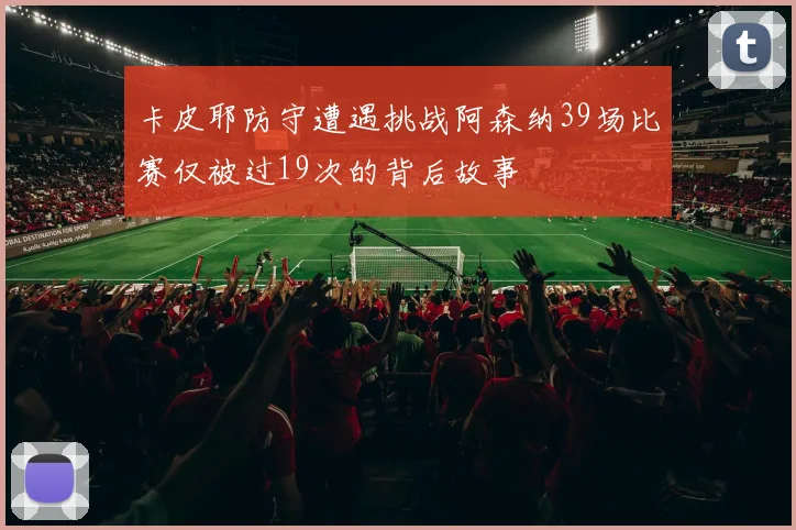 卡皮耶防守遭遇挑战阿森纳39场比赛仅被过19次的背后故事