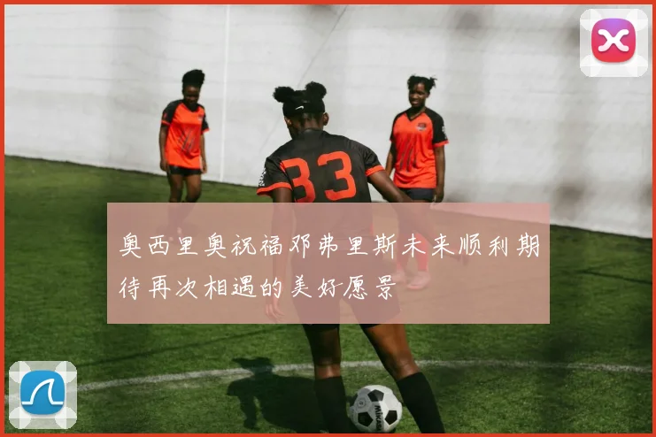 奥西里奥祝福邓弗里斯未来顺利期待再次相遇的美好愿景
