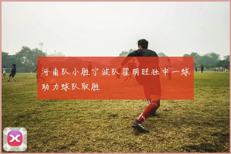 河南队小胜宁波队翟明旺独中一球助力球队取胜