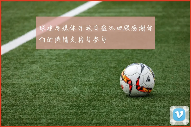 球迷与媒体开放日盛况回顾感谢你们的热情支持与参与