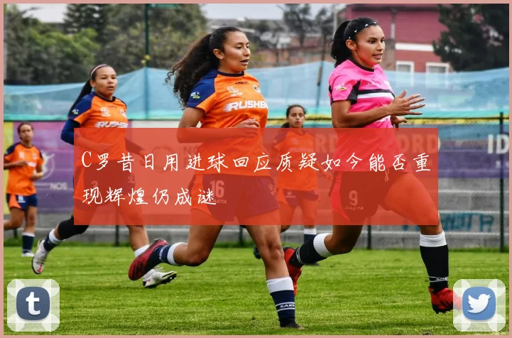 C罗昔日用进球回应质疑如今能否重现辉煌仍成谜