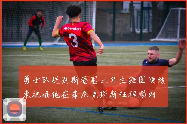 勇士队送别斯潘塞三年生涯圆满结束祝福他在菲尼克斯新征程顺利