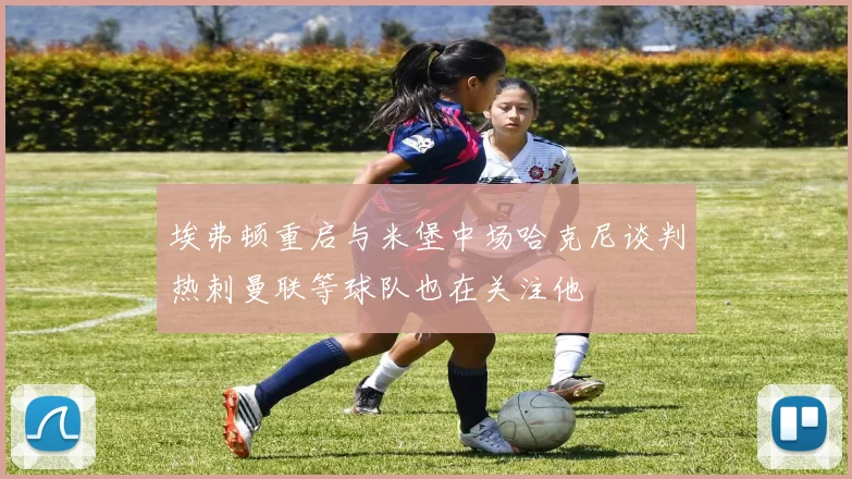 埃弗顿重启与米堡中场哈克尼谈判热刺曼联等球队也在关注他