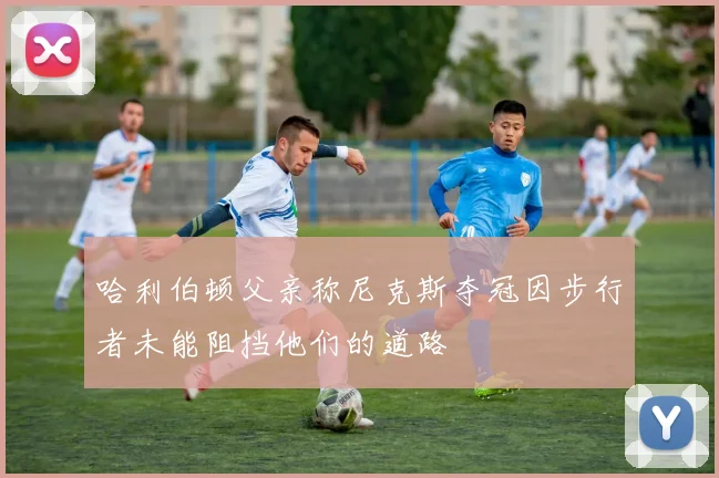 哈利伯顿父亲称尼克斯夺冠因步行者未能阻挡他们的道路
