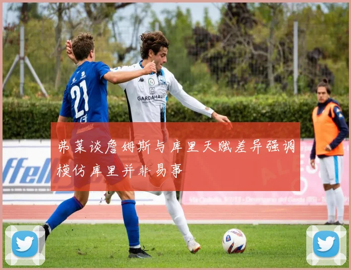 弗莱谈詹姆斯与库里天赋差异强调模仿库里并非易事