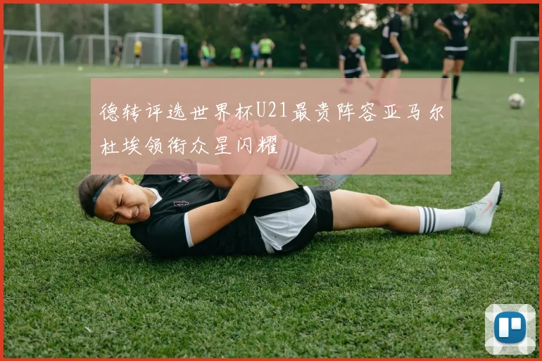 德转评选世界杯U21最贵阵容亚马尔杜埃领衔众星闪耀