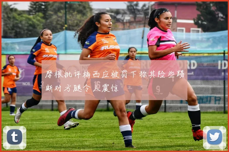 摩根批评梅西应被罚下称其险些踢断对方腿令人震惊