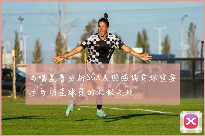 名嘴夏普分析SGA表现强调罚球重要性与明星球员的相似之处