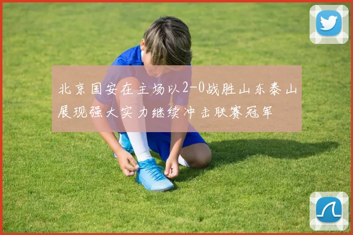 北京国安在主场以2-0战胜山东泰山展现强大实力继续冲击联赛冠军