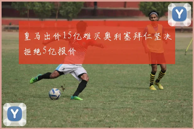 皇马出价15亿难买奥利塞拜仁坚决拒绝5亿报价